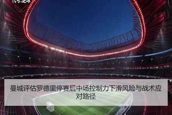 曼城评估罗德里停赛后中场控制力下滑风险与战术应对路径