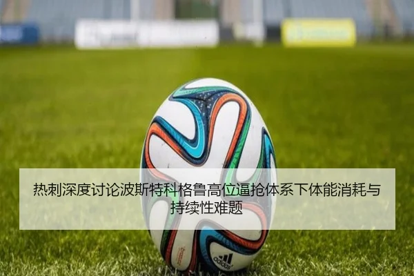 热刺深度讨论波斯特科格鲁高位逼抢体系下体能消耗与持续性难题 - kaiyun