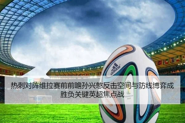 热刺对阵维拉赛前前瞻孙兴慜反击空间与防线博弈成胜负关键英超焦点战（kaiyun）