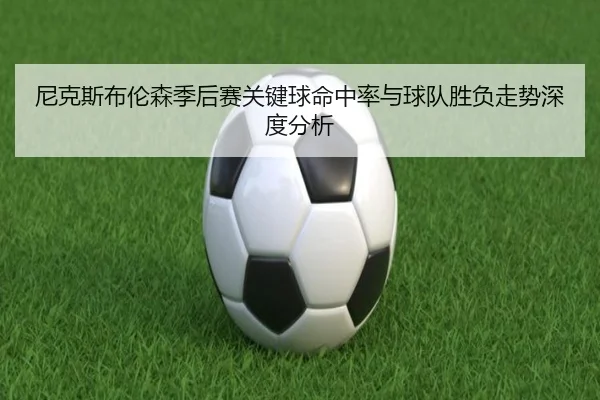 尼克斯布伦森季后赛关键球命中率与球队胜负走势深度分析 | kaiyun