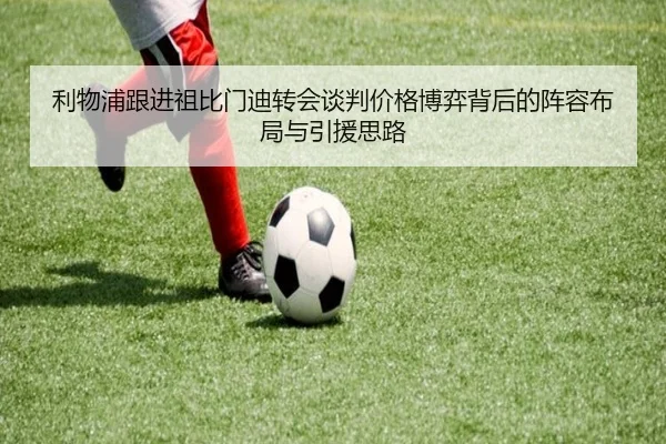 利物浦跟进祖比门迪转会谈判价格博弈背后的阵容布局与引援思路 | kaiyun
