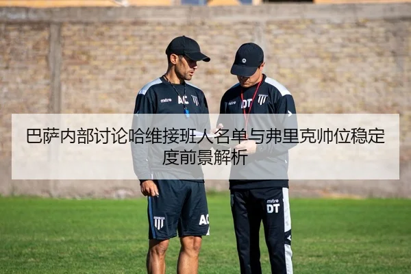 巴萨内部讨论哈维接班人名单与弗里克帅位稳定度前景解析 | kaiyun